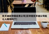 优贝迪区块链应用公司[区块链优贝迪公司能让人赚钱吗??]