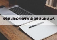 投资区块链公司需要多钱[投资区块链违法吗]