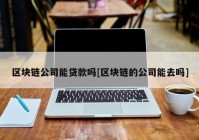 区块链公司能贷款吗[区块链的公司能去吗]