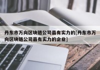 丹东市万向区块链公司最有实力的[丹东市万向区块链公司最有实力的企业]