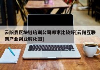 云阳县区块链培训公司哪家比较好[云阳互联网产业创业孵化园]