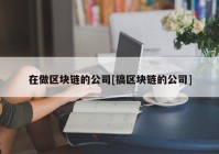 在做区块链的公司[搞区块链的公司]