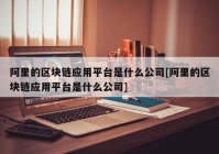 阿里的区块链应用平台是什么公司[阿里的区块链应用平台是什么公司]