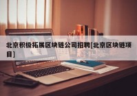 北京积极拓展区块链公司招聘[北京区块链项目]