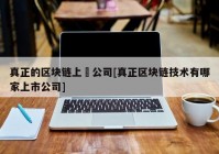 真正的区块链上巿公司[真正区块链技术有哪家上市公司]