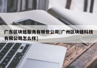 广东区块链服务有哪些公司[广州区块链科技有限公司怎么样]