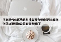 河北现代化区块链科技公司有哪些[河北现代化区块链科技公司有哪些部门]