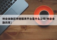 林业金融区块链服务平台是什么公司[林业金融改革]