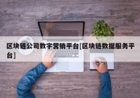 区块链公司数字营销平台[区块链数据服务平台]