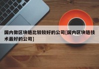 国内做区块链比较较好的公司[国内区块链技术最好的公司]