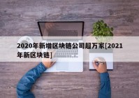 2020年新增区块链公司超万家[2021年新区块链]