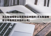 怎么知道哪些公司是做区块链的[怎么知道哪些公司是做区块链的公司]