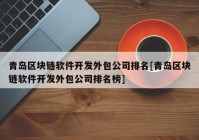 青岛区块链软件开发外包公司排名[青岛区块链软件开发外包公司排名榜]