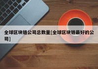 全球区块链公司总数量[全球区块链最好的公司]